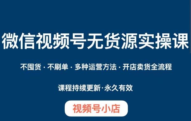 微信视频号小店无货源实操课程，​不囤货·不刷单·多种运营方法·开店卖货全流程-E家云商