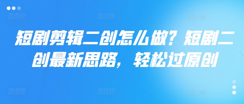 短剧剪辑二创怎么做？短剧二创最新思路，轻松过原创-E家云商