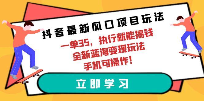 (9948期)抖音最新风口项目玩法，一单35，执行就能搞钱 全新蓝海变现玩法 手机可操作-E家云商