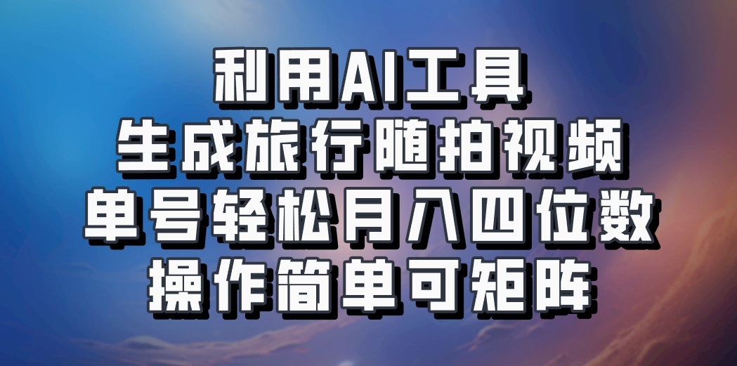 利用AI工具生成旅行随拍视频，单号轻松月入四位数，操作简单可矩阵-E家云商