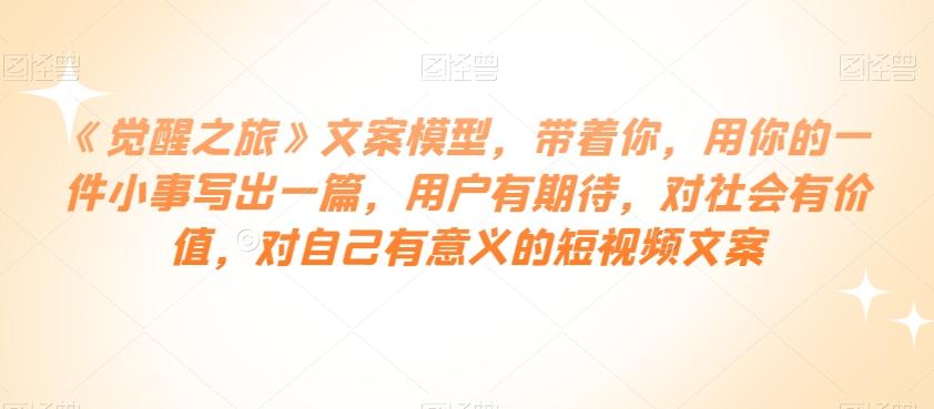 《觉醒之旅》文案模型，带着你，用你的一件小事写出一篇，用户有期待，对社会有价值，对自己有意义的短视频文案-E家云商