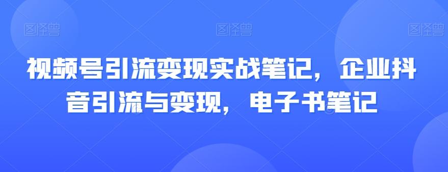 视频号引流变现实战笔记，企业抖音引流与变现，电子书笔记-E家云商