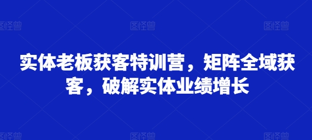 实体老板获客特训营，矩阵全域获客，破解实体业绩增长-E家云商