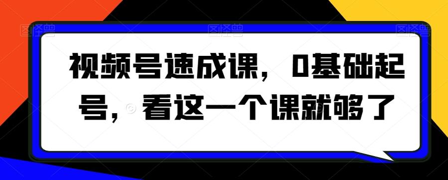 视频号速成课，​0基础起号，看这一个课就够了-e家网