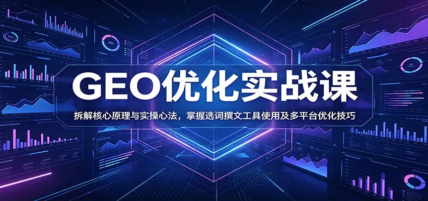 GEO优化实战课：拆解核心原理与实操心法，掌握选词撰文工具使用及多平台优化技巧-e家网