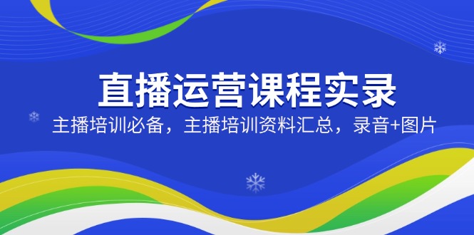 直播运营课程实录：主播培训必备，主播培训资料汇总，录音+图片-E家云商