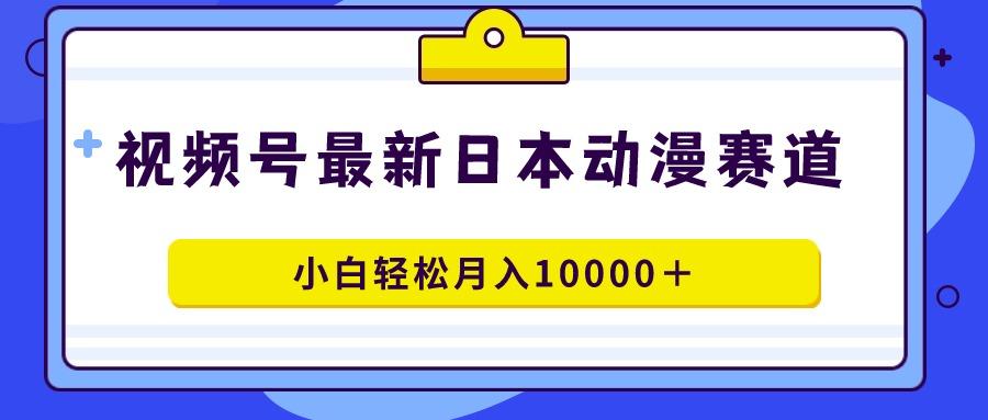 视频号日本动漫蓝海赛道，100%原创，小白轻松月入10000＋-E家云商