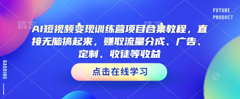 AI短视频变现训练营项目合集教程，直接无脑搞起来，赚取流量分成、广告、定制、收徒等收益-E家云商