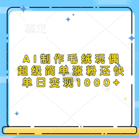 AI制作毛绒玩偶，超级简单涨粉还快，单日变现1k-E家云商