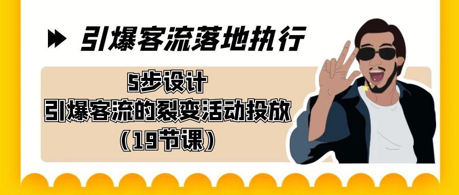 引爆-客流落地执行，5步设计引爆客流的裂变活动投放(19节课)-e家网