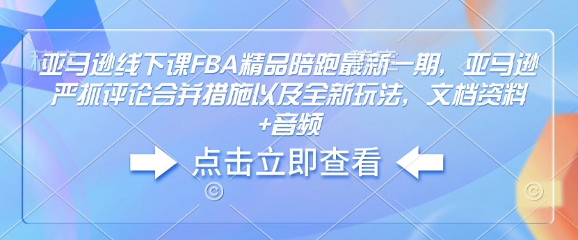 亚马逊线下课FBA精品陪跑最新一期，亚马逊严抓评论合并措施以及全新玩法，文档资料+音频-E家云商