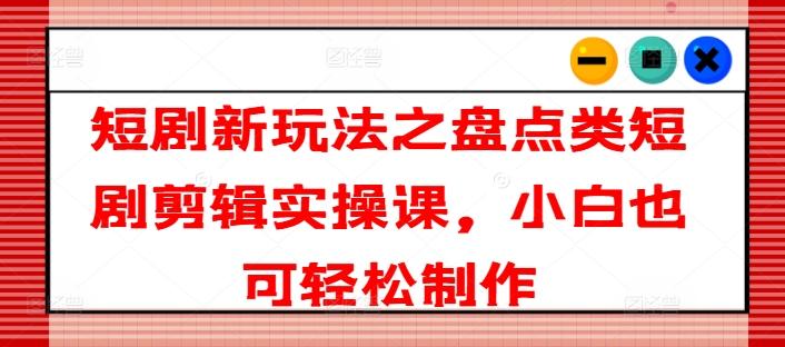 短剧新玩法之盘点类短剧剪辑实操课，小白也可轻松制作-E家云商