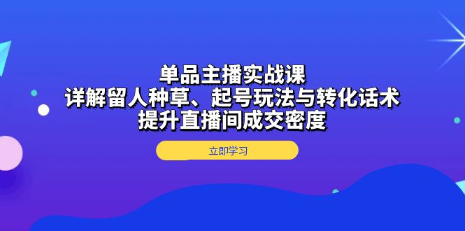 单品主播实战课：详解留人种草、起号玩法与转化话术，提升直播间成交密度-E家云商