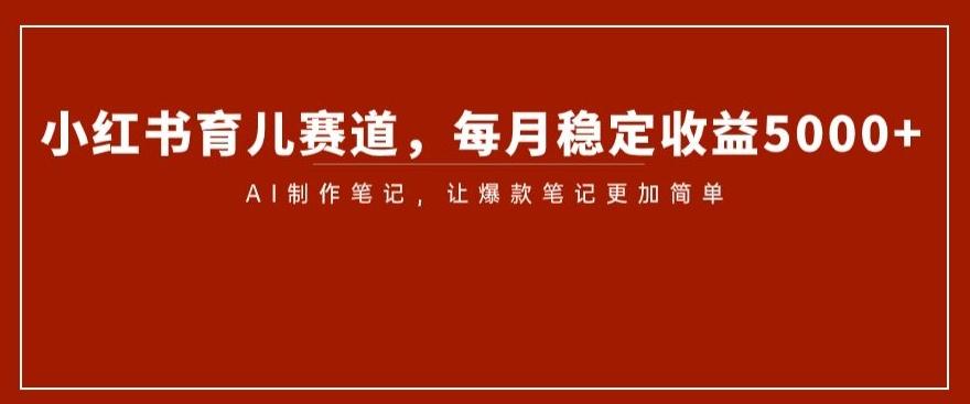 小红书育儿赛道，每月稳定收益5000+，AI制作笔记让爆款笔记更加简单【揭秘】-E家云商