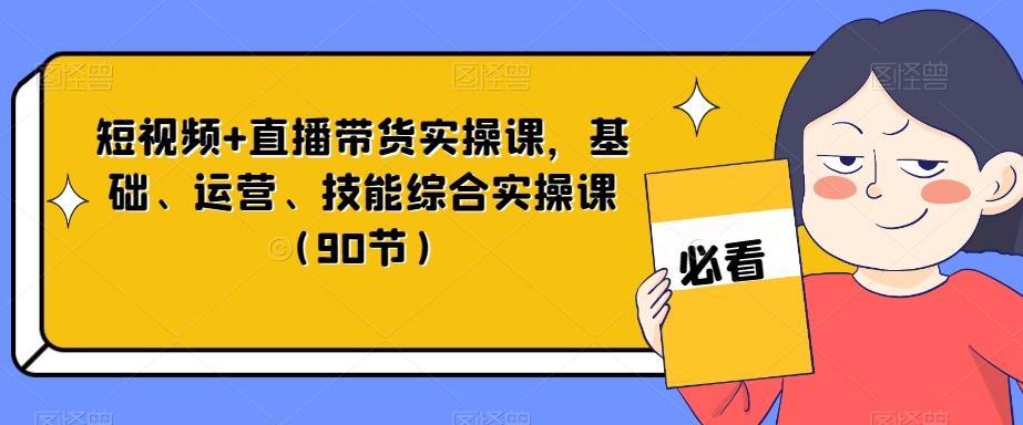 短视频+直播带货实操课，基础、运营、技能综合实操课（90节）-E家云商
