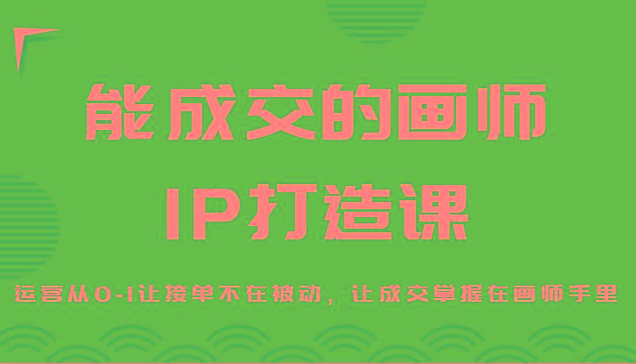 能成交的画师IP打造课，运营从0-1让接单不在被动，让成交掌握在画师手里-e家网
