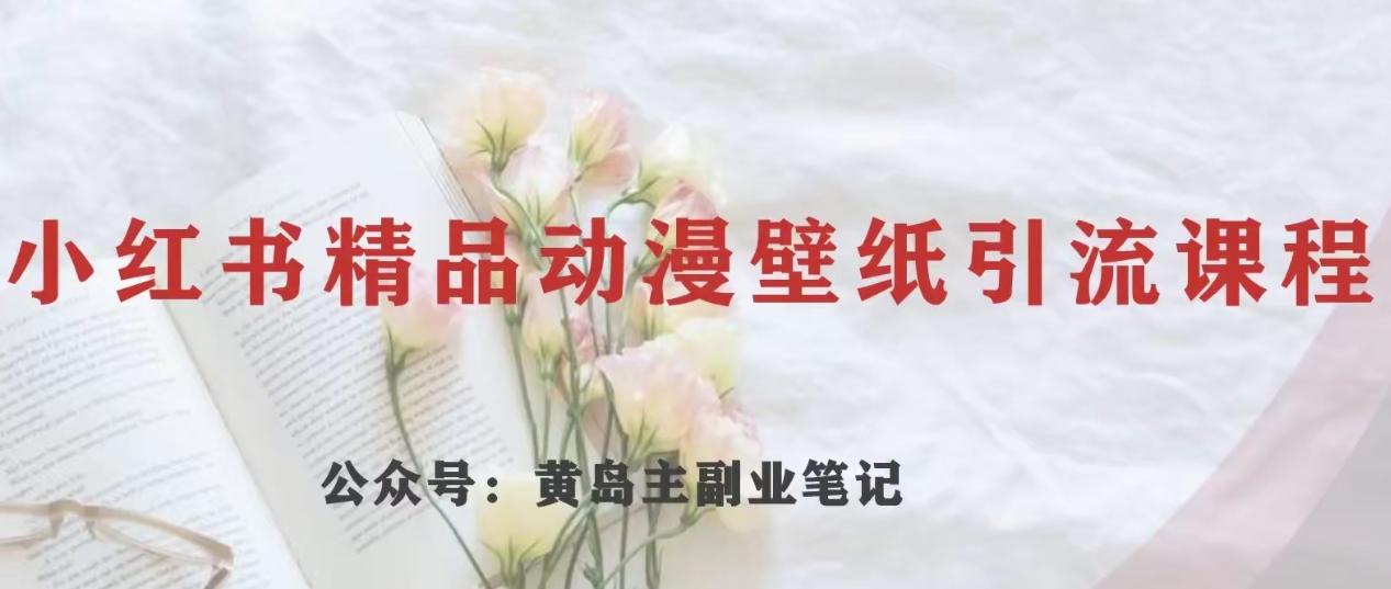 黄岛主·小红书精品动漫壁纸引流变现项目，一条龙变现玩法分享-E家云商