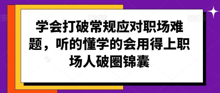 学会打破常规应对职场难题，听的懂学的会用得上职场人破圏锦囊-E家云商