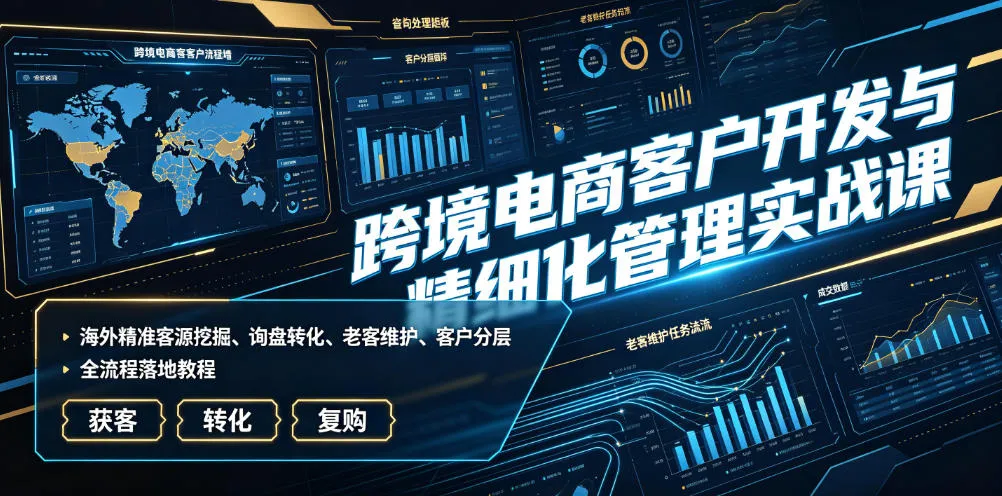 跨境电商客户开发与精细化管理实战课｜海外精准客源挖掘、询盘转化、老客维护、客户分层全流程落地教程-e家网