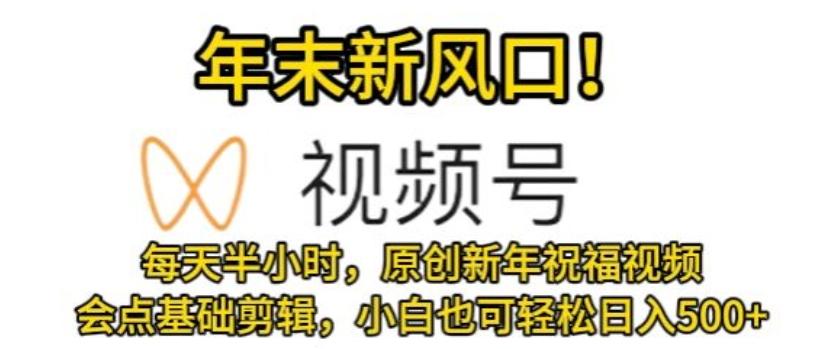 视频号年末新风口，会点基础剪辑即可上手，原创新年祝福视频，每天半小时，小白也可轻松日入500+-e家网