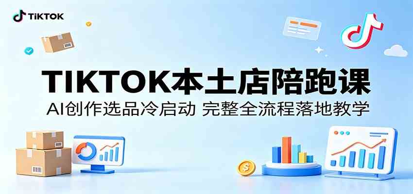 TIKTOK本土店陪跑课:AI创作选品冷启动,完整全流程落地教学-e家网