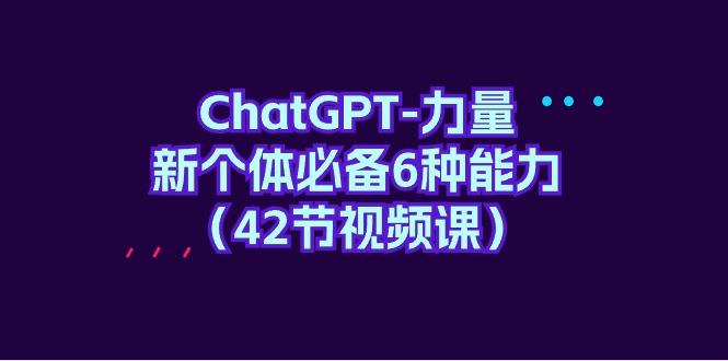 (9684期)ChatGPT-力量 新个体必备6种能力(42节视频课)-E家云商