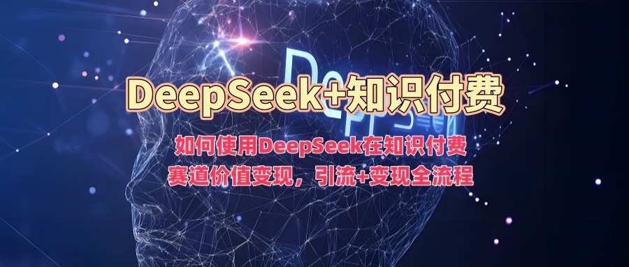 如何使用DeepSeek在知识付费赛道价值变现，引流+变现全流程-E家云商