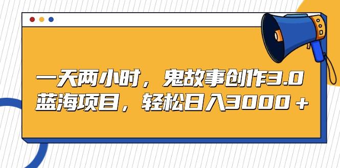 一天两小时，鬼故事创作3.0，蓝海项目，轻松日入3000＋-E家云商