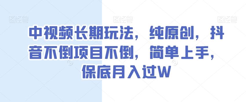 中视频长期玩法，纯原创，抖音不倒项目不倒，简单上手，保底月入过W【揭秘】-e家网