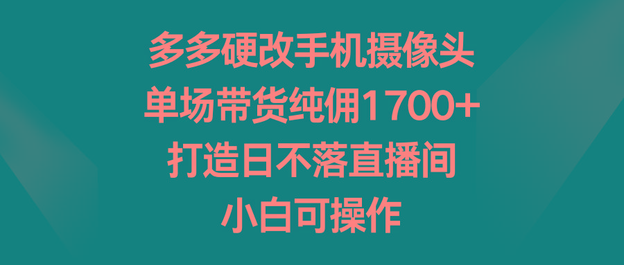 多多硬改手机摄像头，单场带货纯佣1700+，打造日不落直播间，小白可操作-E家云商
