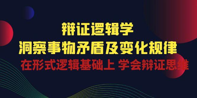 辩证 逻辑学 | 洞察 事物矛盾及变化规律  在形式逻辑基础上 学会辩证思维-E家云商