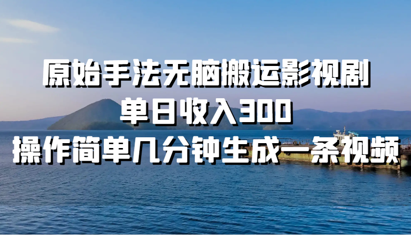 原始手法无脑搬运影视剧，单日收入300，操作简单几分钟生成一条视频-E家云商