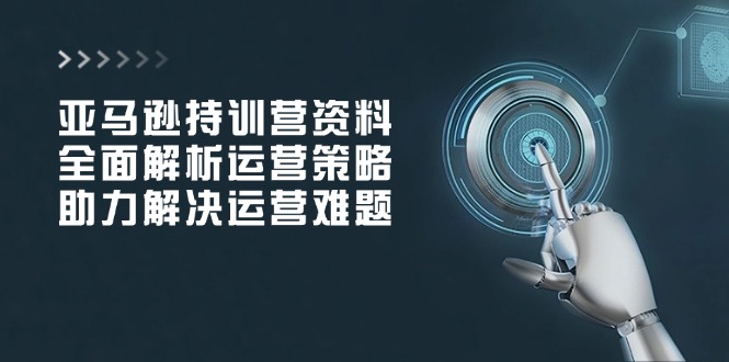 亚马逊持训营资料，全面解析运营策略，助力解决运营难题-E家云商