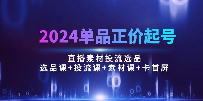 2024单品正价起号，直播素材投流选品：选品课+投流课+素材课+卡首屏/100节-E家云商