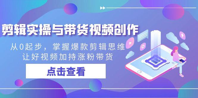 剪辑实操与带货视频创作，从0起步，掌握爆款剪辑思维，让好视频加持涨粉...-e家网