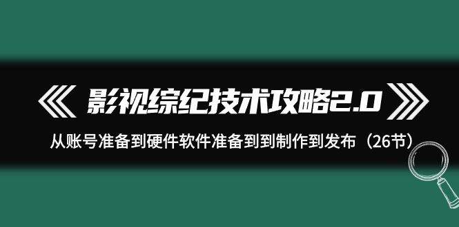 (9633期)影视 综纪技术攻略2.0：从账号准备到硬件软件准备到到制作到发布(26节)-E家云商