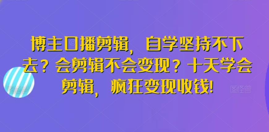 博主口播剪辑，自学坚持不下去？会剪辑不会变现？十天学会剪辑，疯狂变现收钱!-E家云商