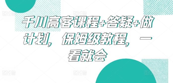 千川高客课程+答疑+做计划，保姆级教程，一看就会-E家云商