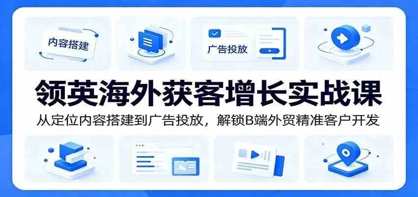 领英海外获客增长实战课：从定位内容搭建到广告投放，解锁B端外贸精准客户开发-e家网