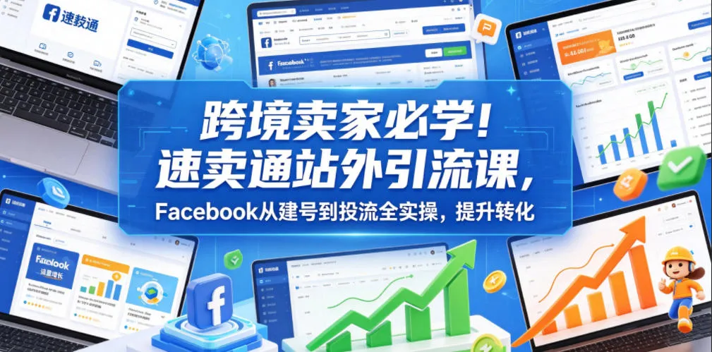 跨境卖家必学！速卖通站外引流课，Facebook从建号到投流全实操，提升转化-e家网
