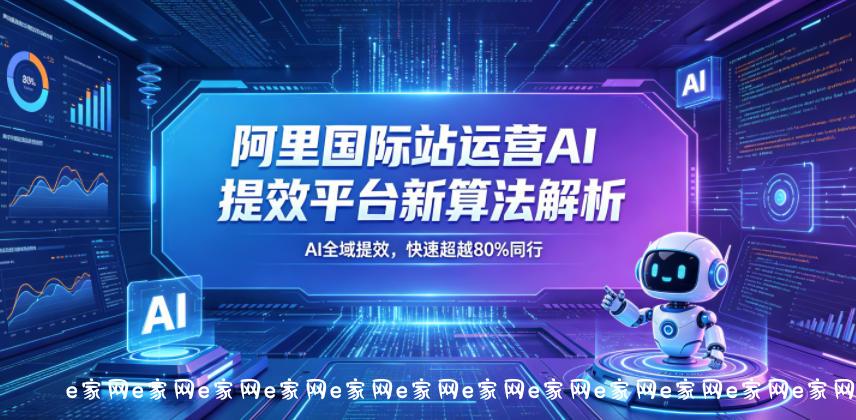 阿里国际站运营AI提效平台新算法解析26年5月新课，AI全域提效，快速超越80%同行-e家网