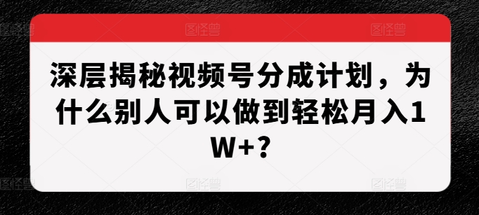 深层揭秘视频号分成计划，为什么别人可以做到轻松月入1W+?-E家云商