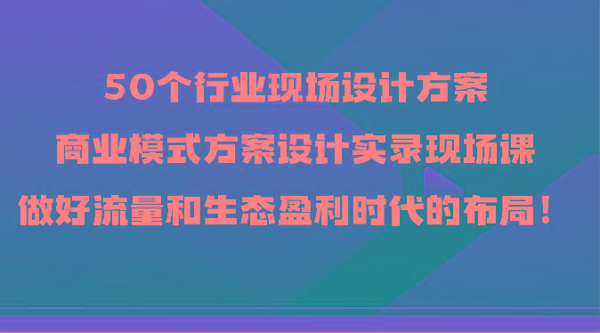 50个行业现场设计方案，商业模式方案设计实录现场课，做好流量和生态盈利时代的布局！-E家云商