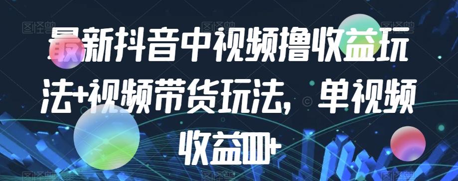 最新抖音中视频撸收益玩法+视频带货，单视频收益1000+-E家云商