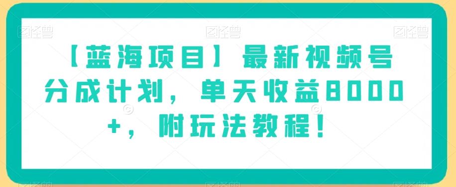 【蓝海项目】最新视频号分成计划，单天收益8000+，附玩法教程！-e家网