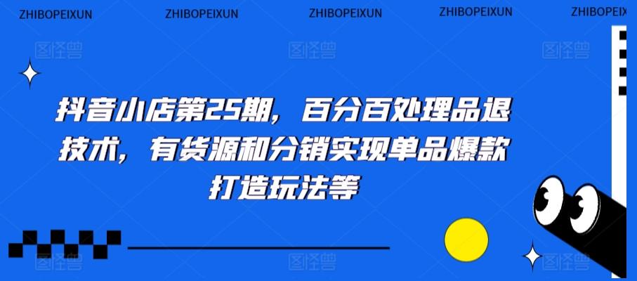 抖音小店第25期，百分百处理品退技术，有货源和分销实现单品爆款打造玩法等-E家云商