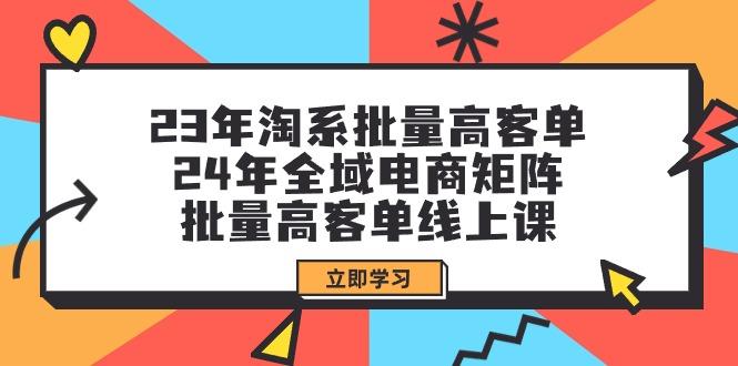 (9636期)23年淘系批量高客单+24年全域电商矩阵，批量高客单线上课(109节课)-E家云商