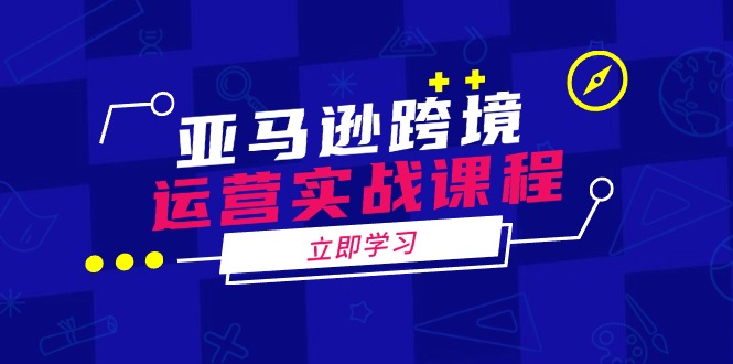 亚马逊跨境运营实战课程：涵盖亚马逊运营、申诉、选品等多个方面-E家云商