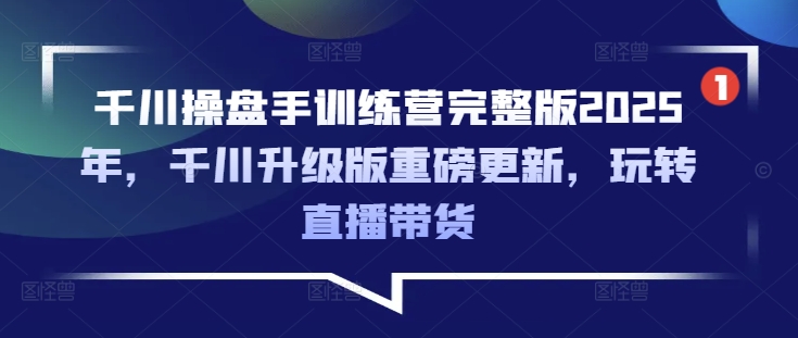 千川操盘手训练营完整版2025年，千川升级版重磅更新，玩转直播带货-E家云商