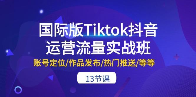 国际版Tiktok抖音运营流量实战班：账号定位/作品发布/热门推送/等等-13节-E家云商